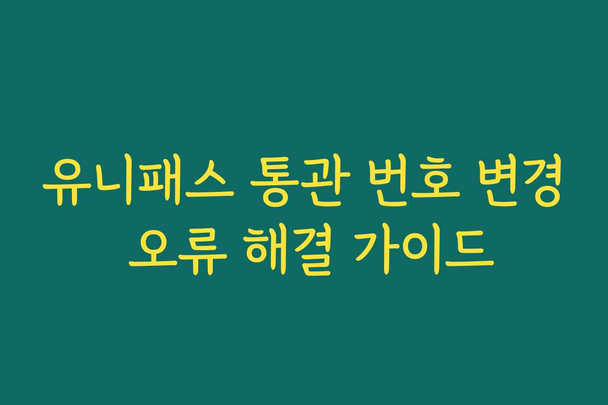 유니패스 통관 번호 변경 오류 해결 가이드