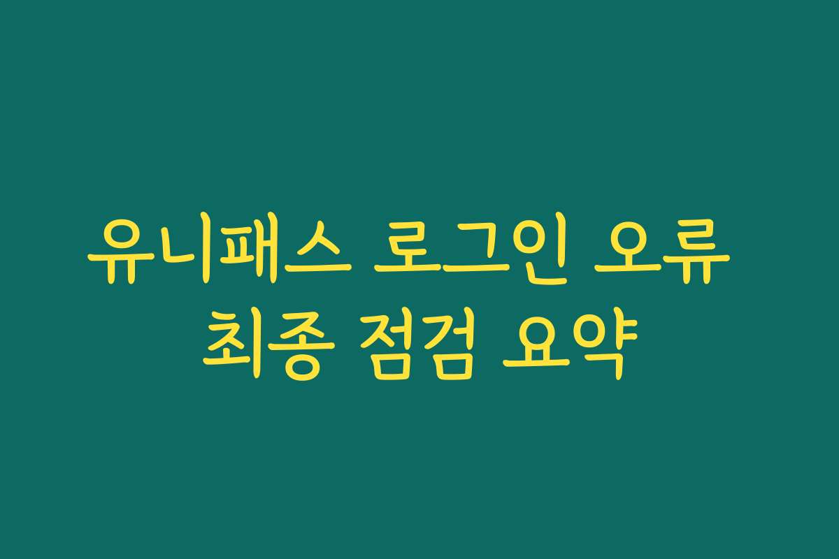 유니패스 로그인 오류 최종 점검 요약 유니패스 로그인 오류 최종 점검 요약