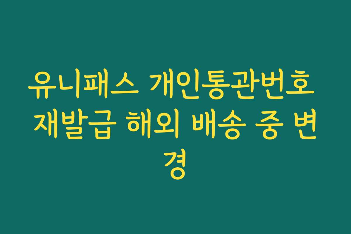 유니패스 개인통관번호 재발급 해외 배송 중 변경