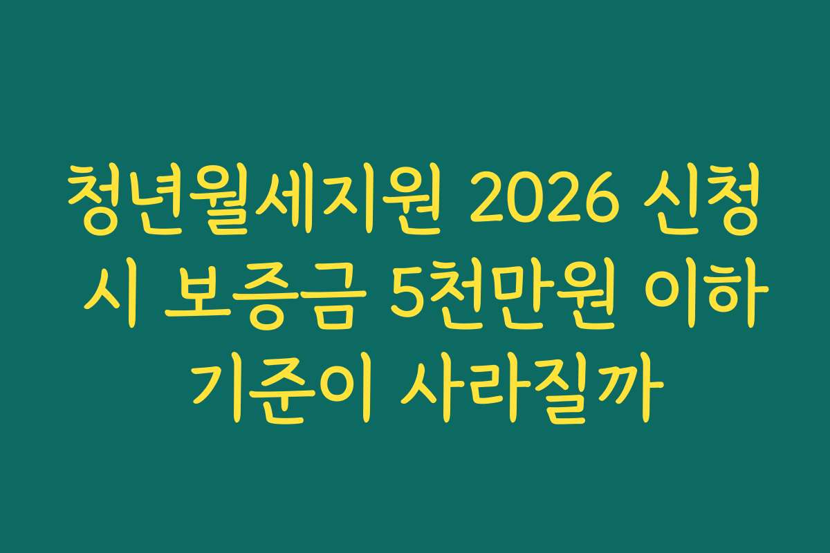 청년월세지원 2026 신청 시 보증금 5천만원 이하 기준이 사라질까