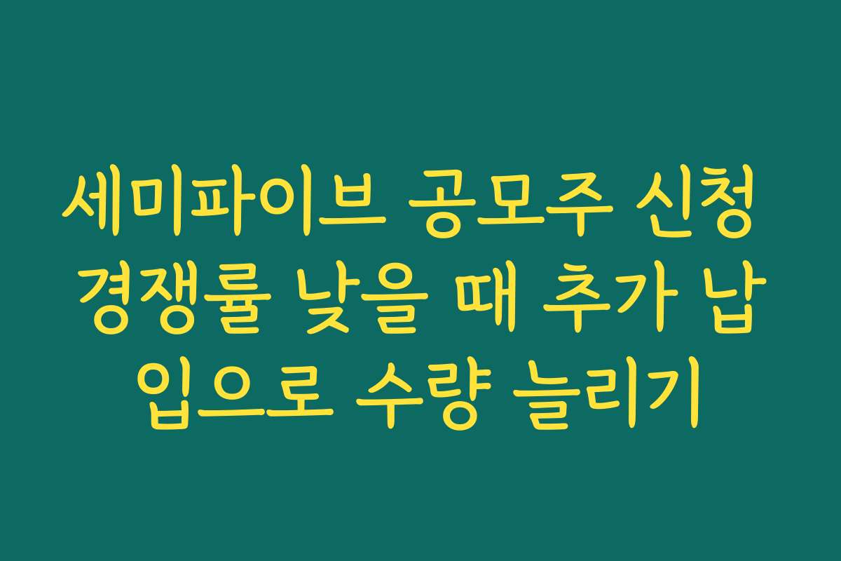 세미파이브 공모주 신청 경쟁률 낮을 때 추가 납입으로 수량 늘리기