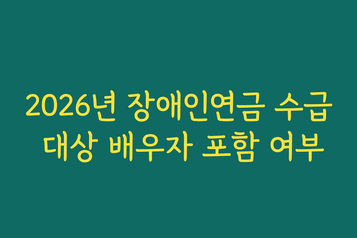 2026년 장애인연금 수급 대상 배우자 포함 여부 2026년 장애인연금 수급 대상 배우자 포함 여부