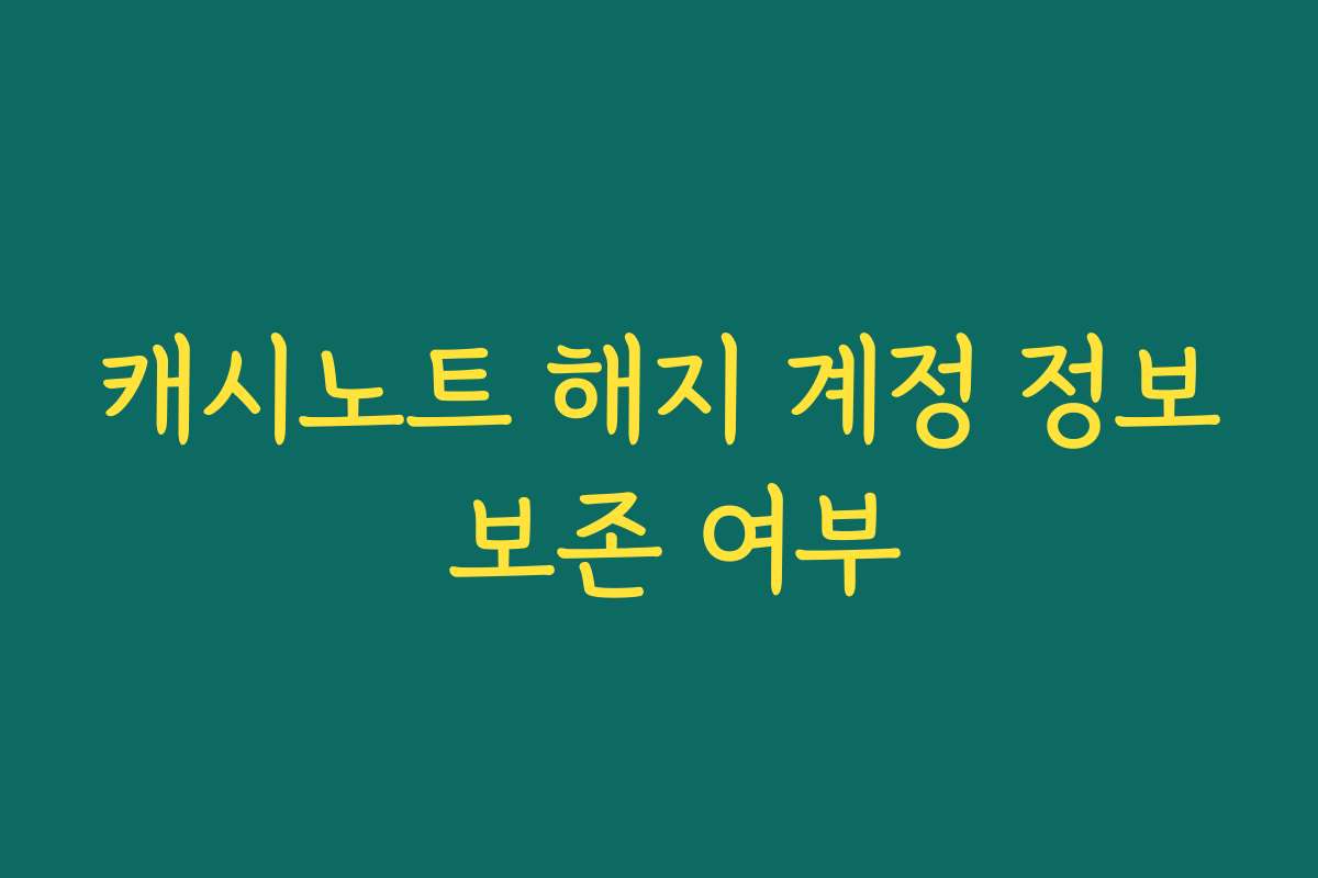 캐시노트 해지 계정 정보 보존 여부 캐시노트 해지 계정 정보 보존 여부