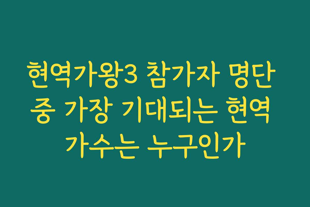 현역가왕3 참가자 명단 중 가장 기대되는 현역 가수는 누구인가 현역가왕3 참가자 명단 중 가장 기대되는 현역 가수는 누구인가