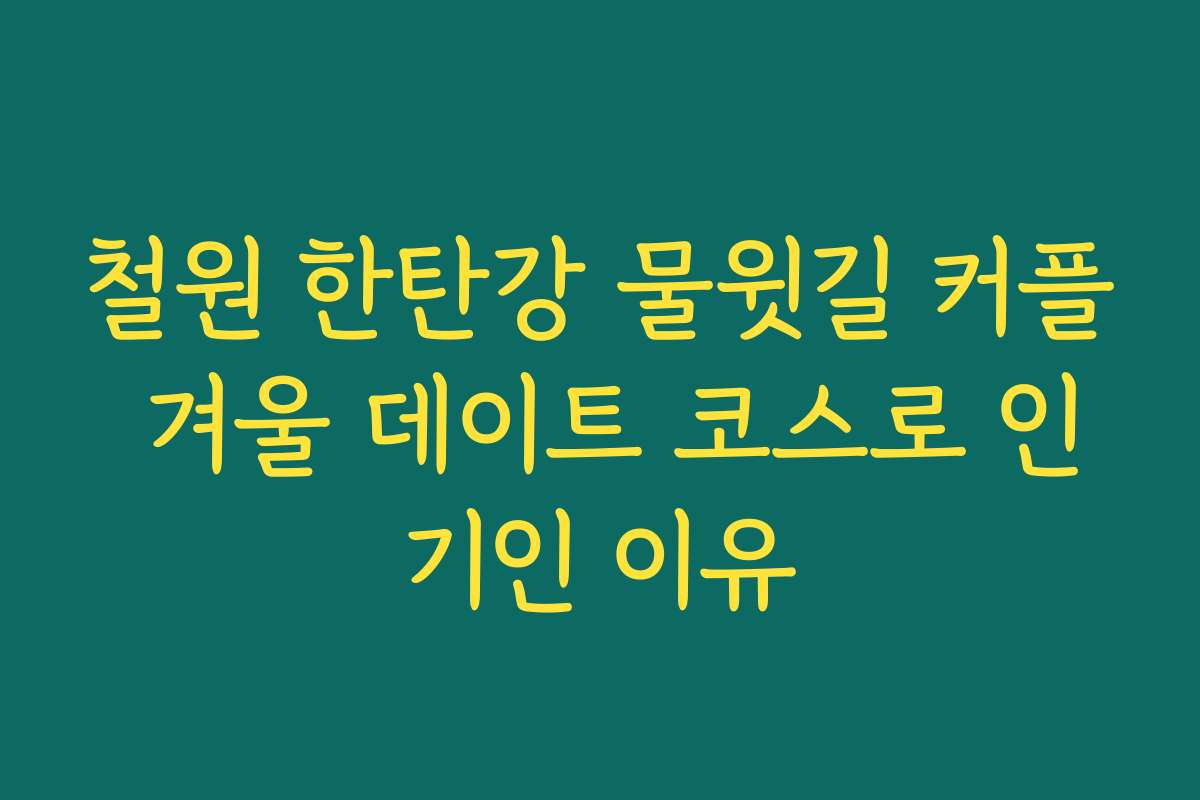 철원 한탄강 물윗길 커플 겨울 데이트 코스로 인기인 이유