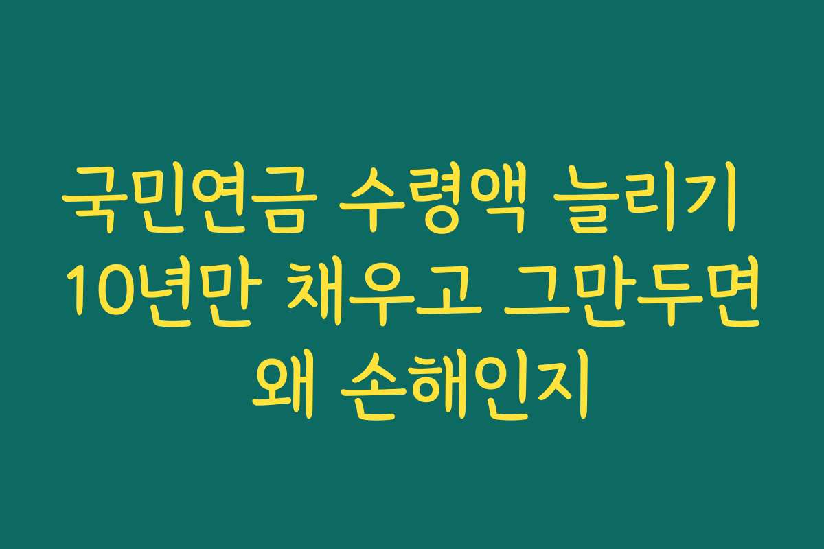 국민연금 수령액 늘리기 10년만 채우고 그만두면 왜 손해인지