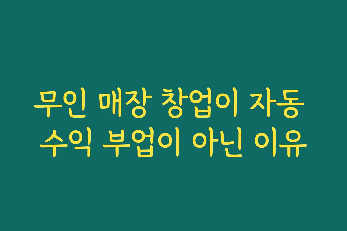 무인 매장 창업이 자동 수익 부업이 아닌 이유 무인 매장 창업이 자동 수익 부업이 아닌 이유