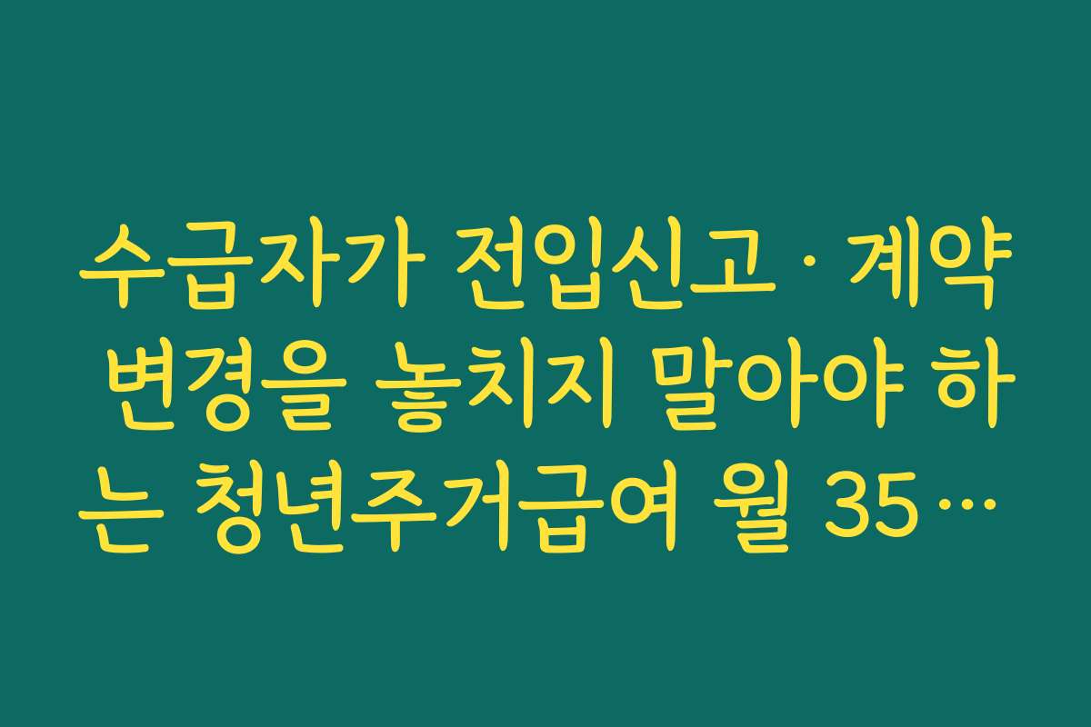수급자가 전입신고·계약 변경을 놓치지 말아야 하는 청년주거급여 월 35만원 관리법