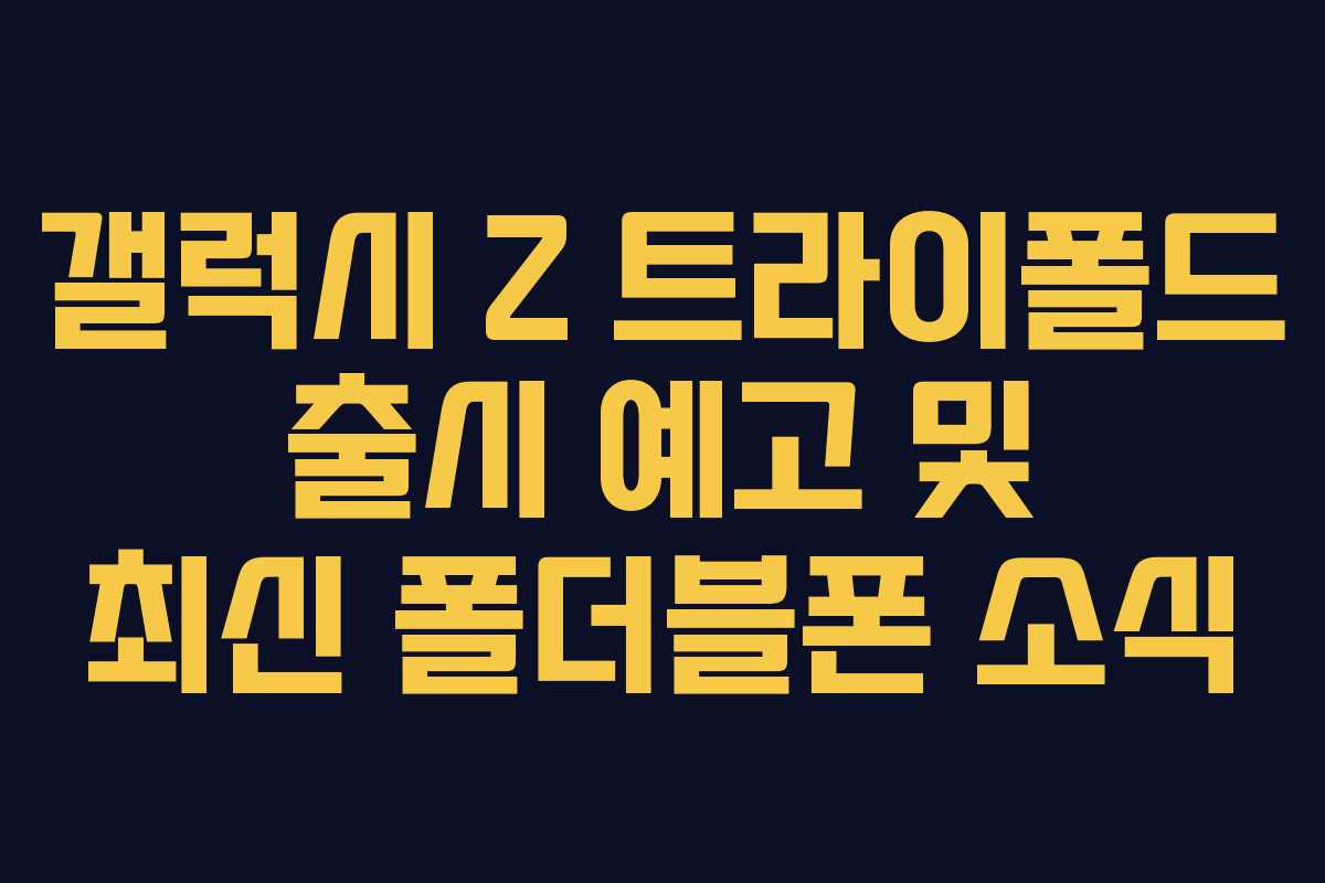 갤럭시 Z 트라이폴드 출시 예고 및 최신 폴더블폰 소식