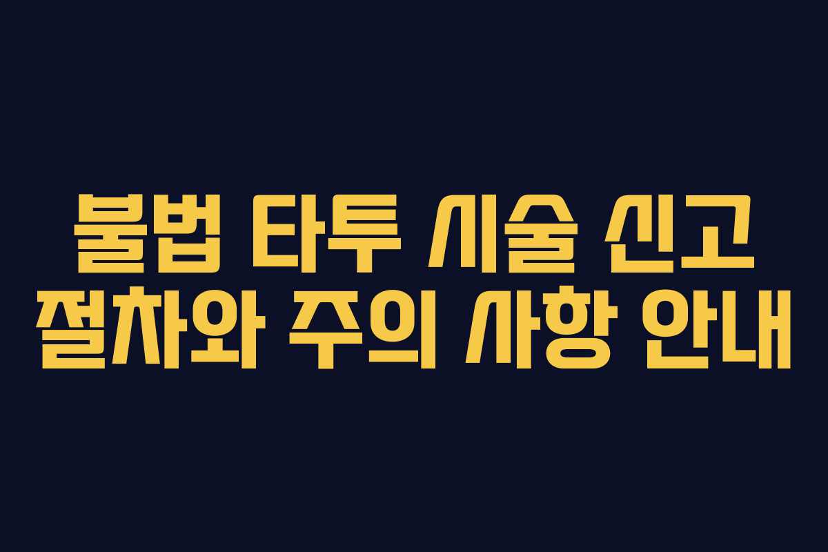 불법 타투 시술 신고 절차와 주의 사항 안내 불법 타투 시술 신고 절차와 주의 사항 안내