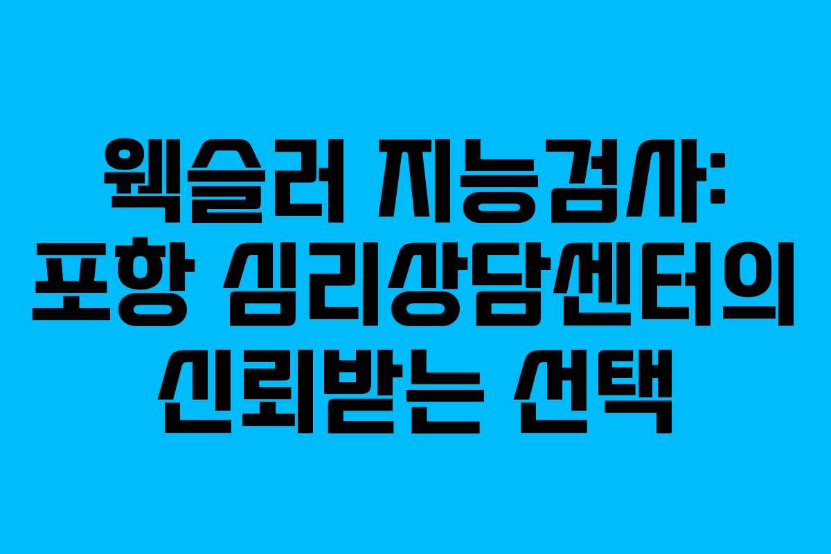 웩슬러 지능검사: 포항 심리상담센터의 신뢰받는 선택