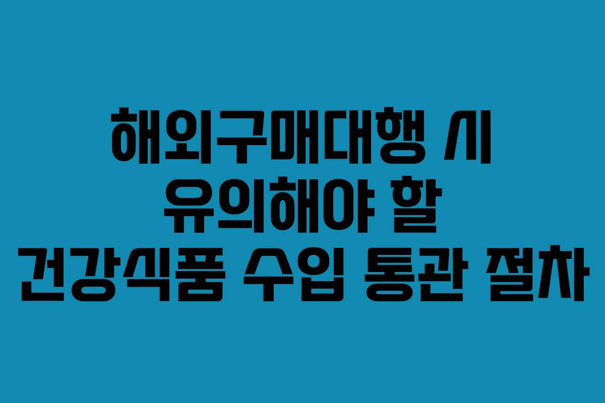해외구매대행 시 유의해야 할 건강식품 수입 통관 절차