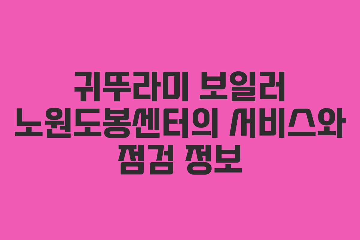 귀뚜라미 보일러 노원도봉센터의 서비스와 점검 정보