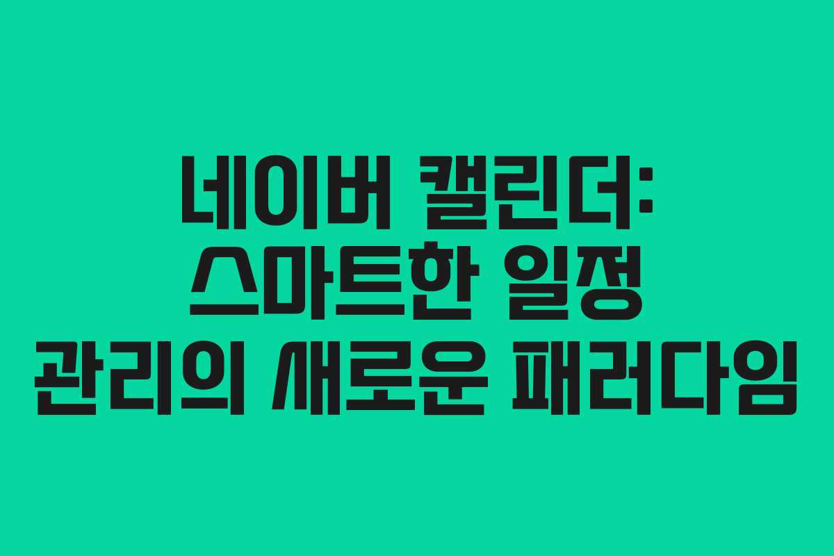 네이버 캘린더: 스마트한 일정 관리의 새로운 패러다임