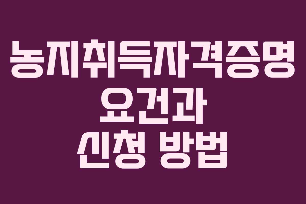 농지취득자격증명 요건과 신청 방법