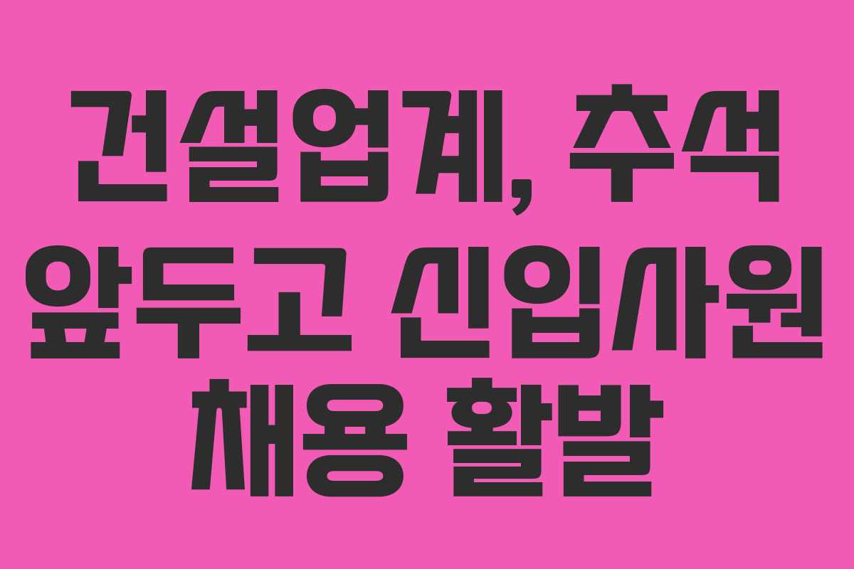 건설업계, 추석 앞두고 신입사원 채용 활발