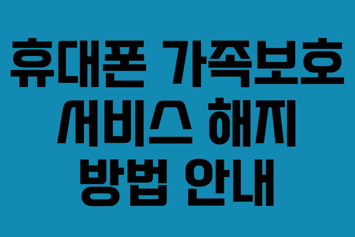 휴대폰 가족보호 서비스 해지 방법 안내 휴대폰 가족보호 서비스 해지 방법 안내