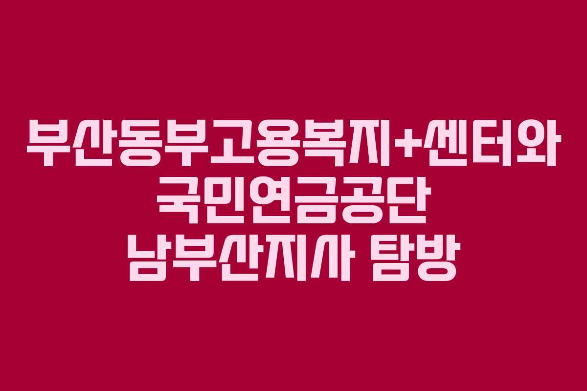 부산동부고용복지+센터와 국민연금공단 남부산지사 탐방 부산동부고용복지+센터와 국민연금공단 남부산지사 탐방
