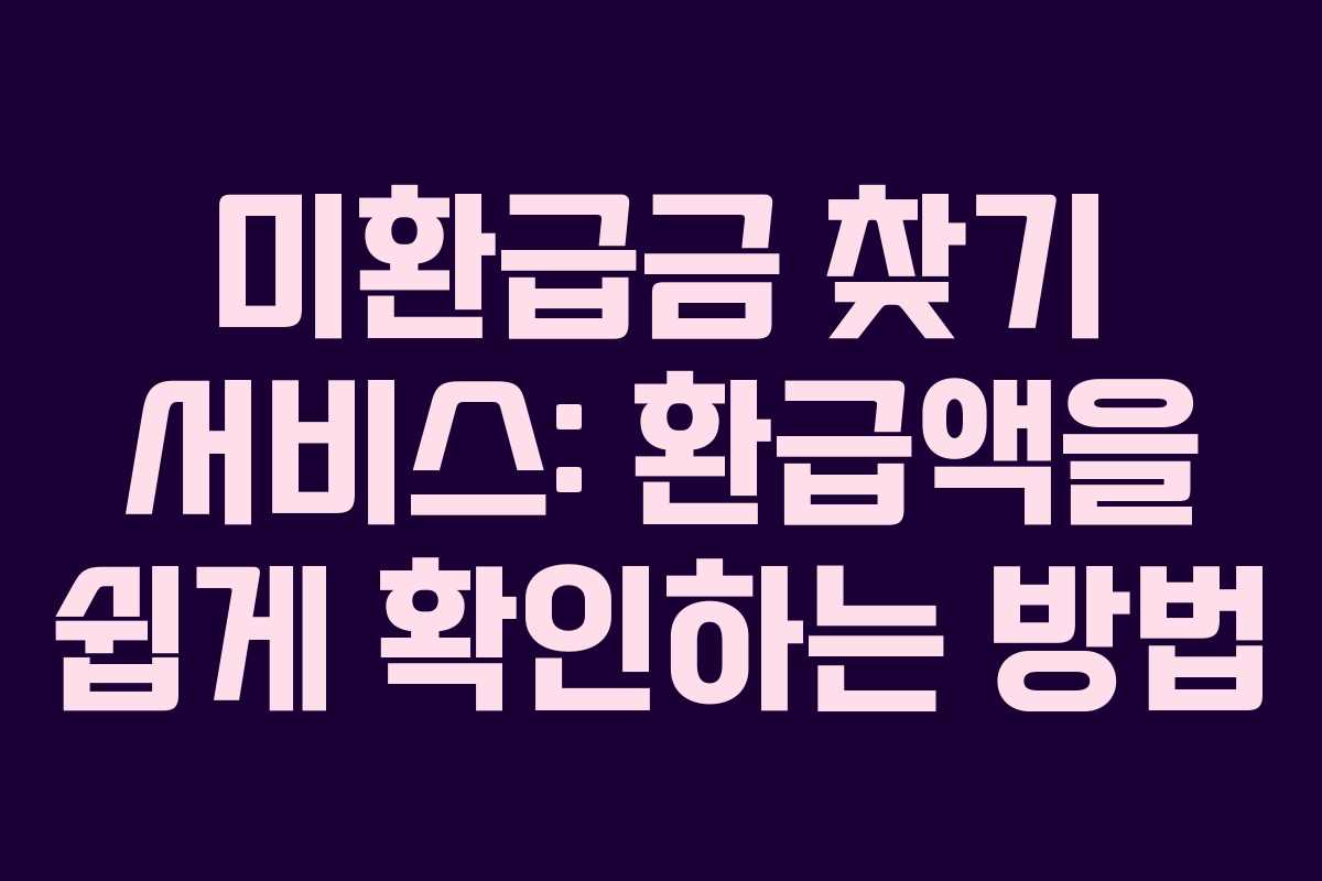 미환급금 찾기 서비스: 환급액을 쉽게 확인하는 방법