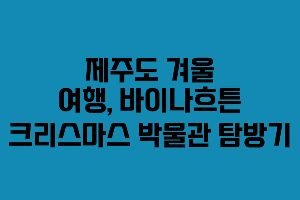 제주도 겨울 여행, 바이나흐튼 크리스마스 박물관 탐방기 제주도 겨울 여행, 바이나흐튼 크리스마스 박물관 탐방기