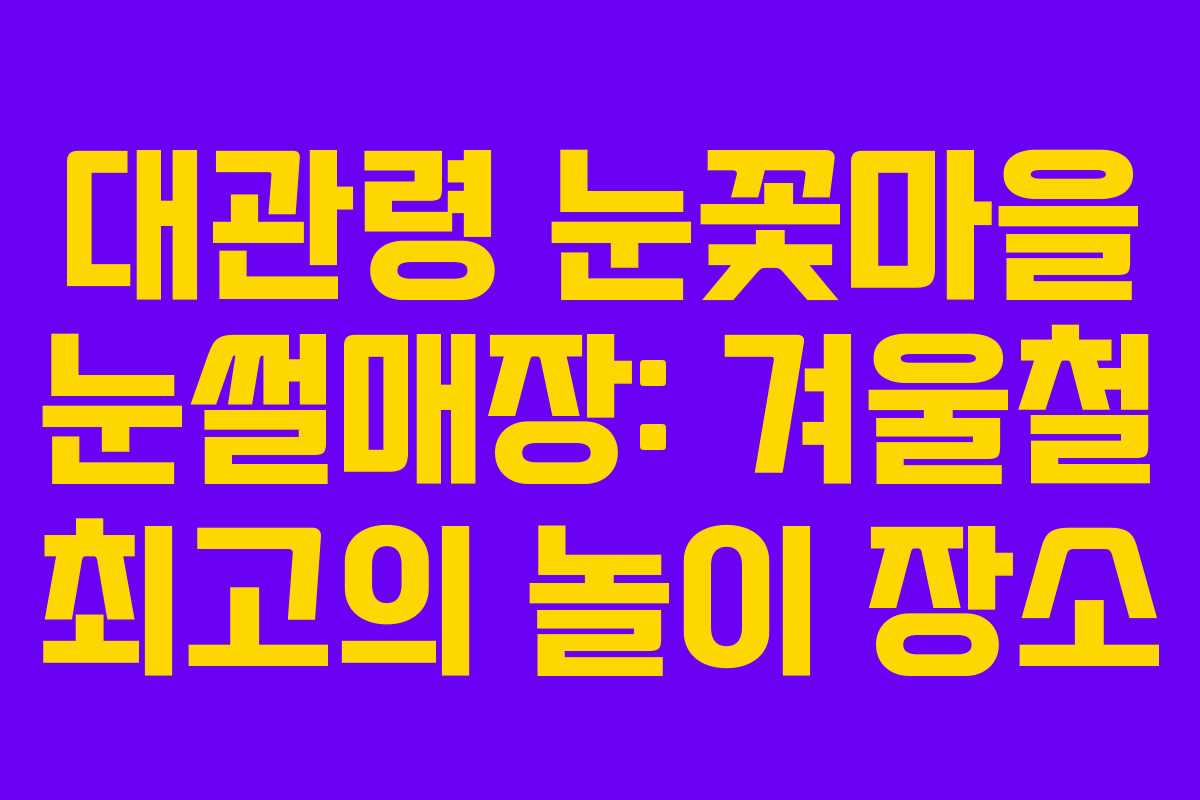 대관령 눈꽃마을 눈썰매장: 겨울철 최고의 놀이 장소