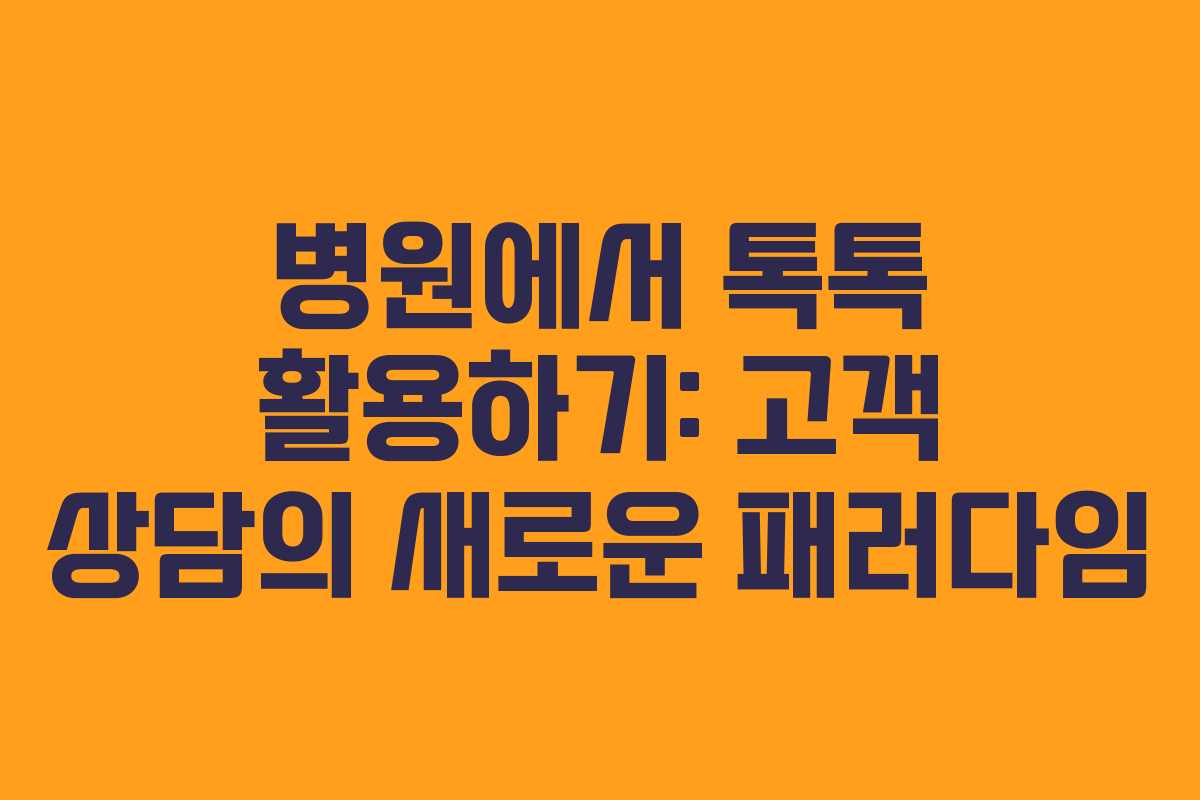 병원에서 톡톡 활용하기: 고객 상담의 새로운 패러다임 병원에서 톡톡 활용하기: 고객 상담의 새로운 패러다임