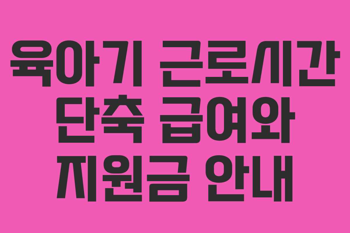 육아기 근로시간 단축 급여와 지원금 안내
