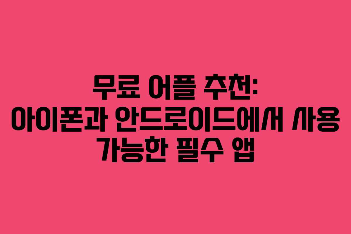 무료 어플 추천: 아이폰과 안드로이드에서 사용 가능한 필수 앱