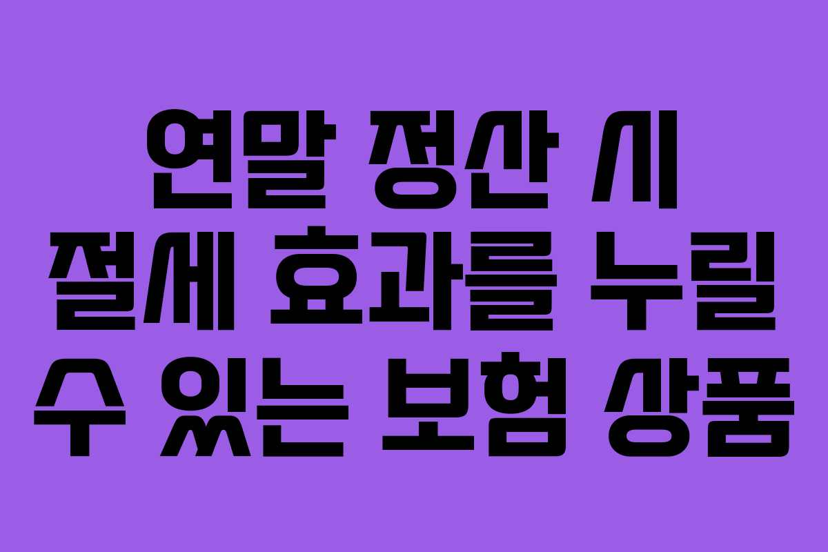 연말 정산 시 절세 효과를 누릴 수 있는 보험 상품