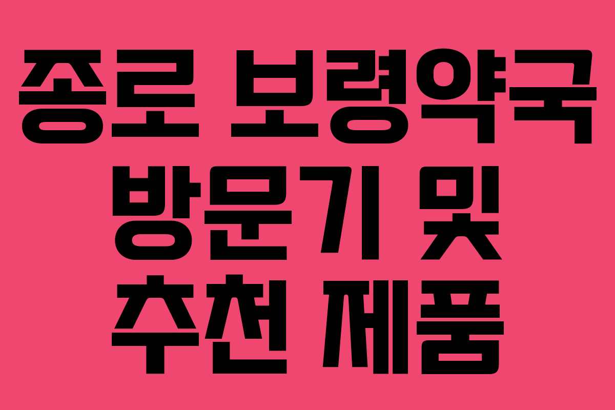 종로 보령약국 방문기 및 추천 제품