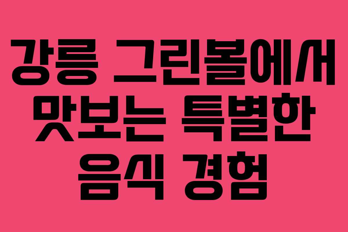 강릉 그린볼에서 맛보는 특별한 음식 경험