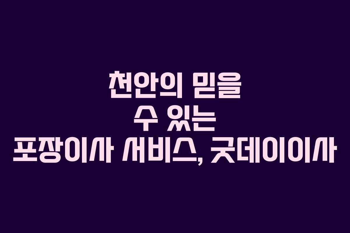 천안의 믿을 수 있는 포장이사 서비스, 굿데이이사