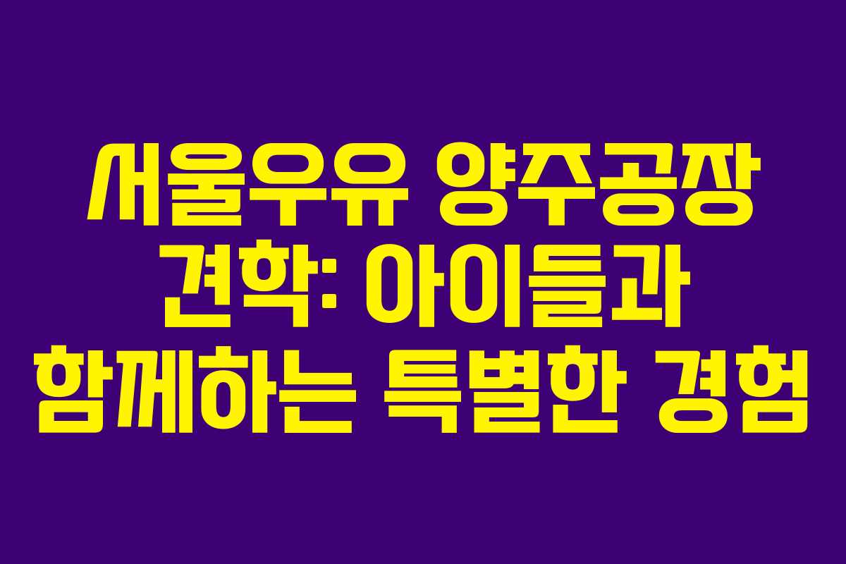서울우유 양주공장 견학: 아이들과 함께하는 특별한 경험 서울우유 양주공장 견학: 아이들과 함께하는 특별한 경험