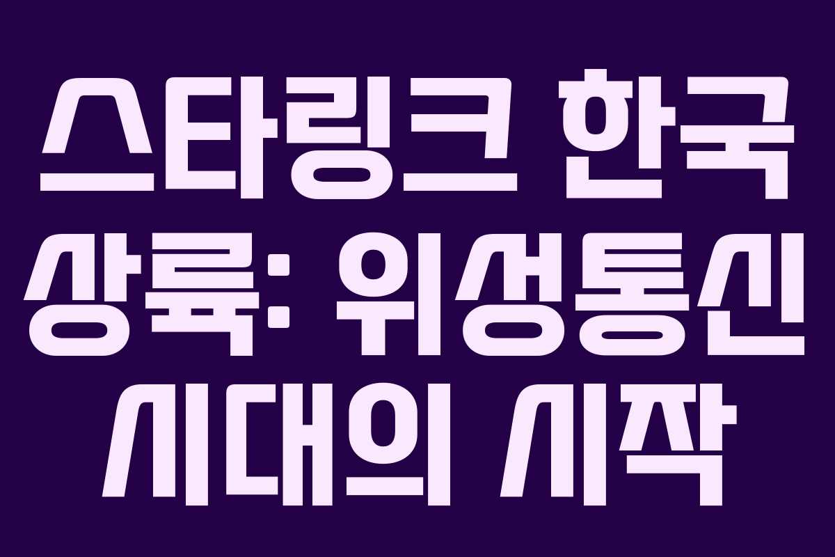 스타링크 한국 상륙: 위성통신 시대의 시작
