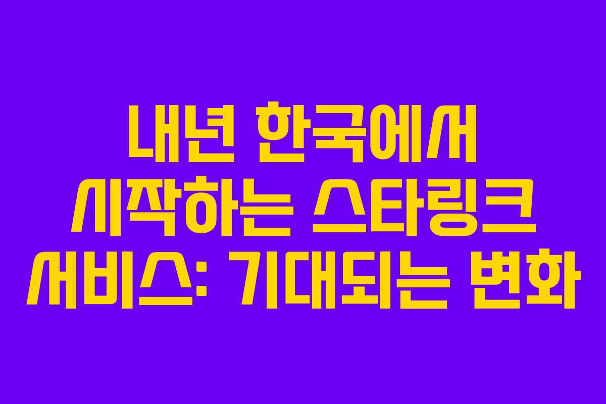 내년 한국에서 시작하는 스타링크 서비스: 기대되는 변화