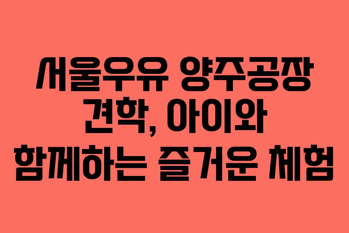 서울우유 양주공장 견학, 아이와 함께하는 즐거운 체험 서울우유 양주공장 견학, 아이와 함께하는 즐거운 체험