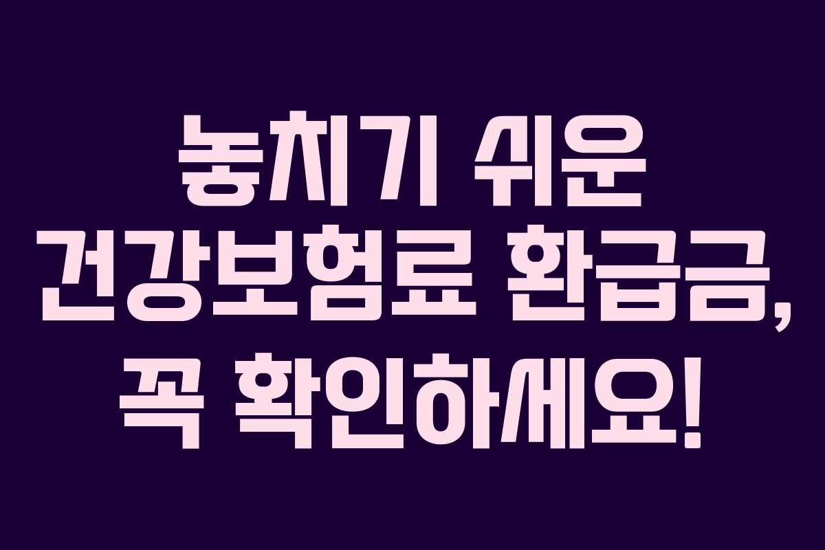 놓치기 쉬운 건강보험료 환급금, 꼭 확인하세요! 놓치기 쉬운 건강보험료 환급금, 꼭 확인하세요!