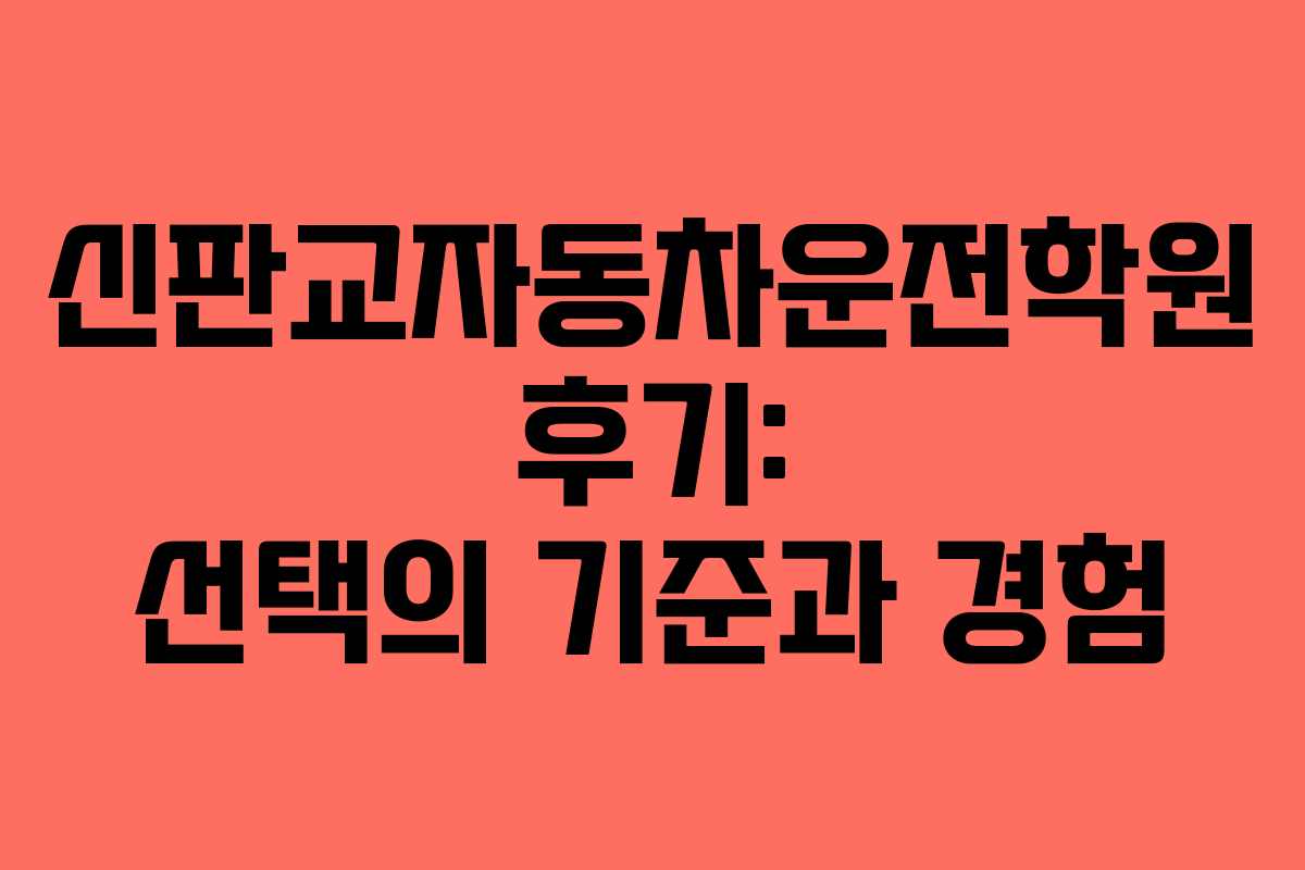 신판교자동차운전학원 후기: 선택의 기준과 경험