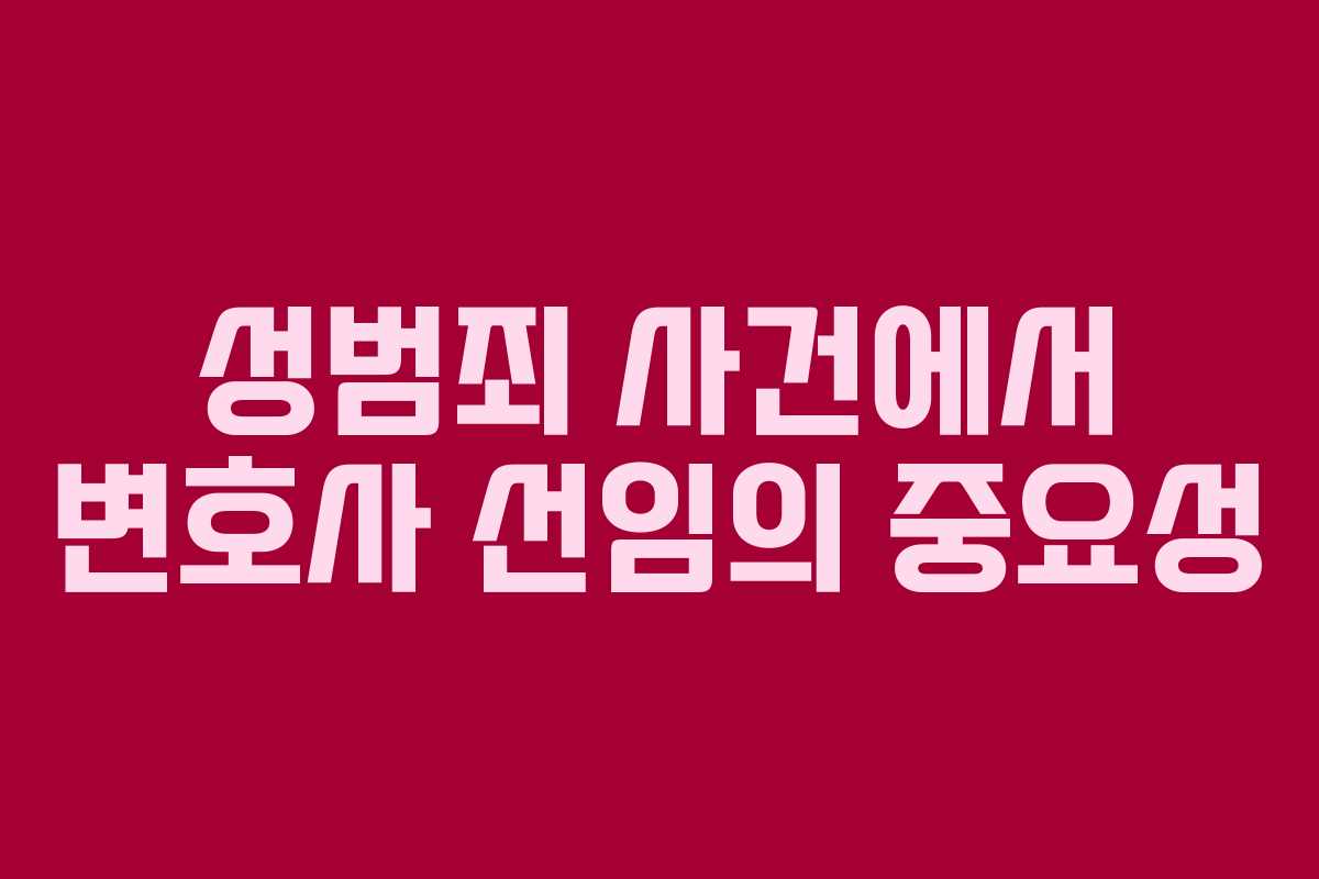 성범죄 사건에서 변호사 선임의 중요성
