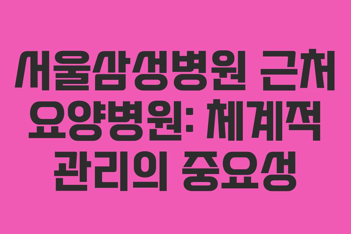 서울삼성병원 근처 요양병원: 체계적 관리의 중요성 서울삼성병원 근처 요양병원: 체계적 관리의 중요성