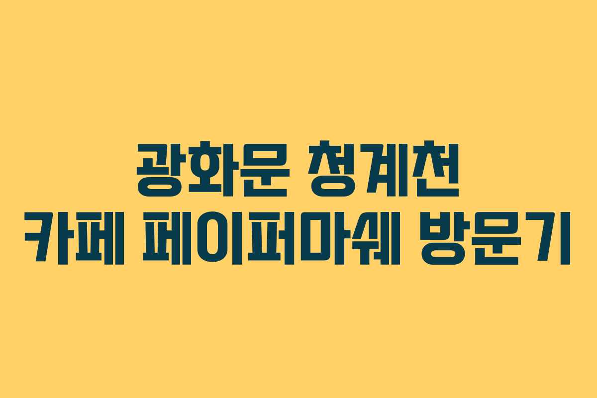 광화문 청계천 카페 페이퍼마쉐 방문기