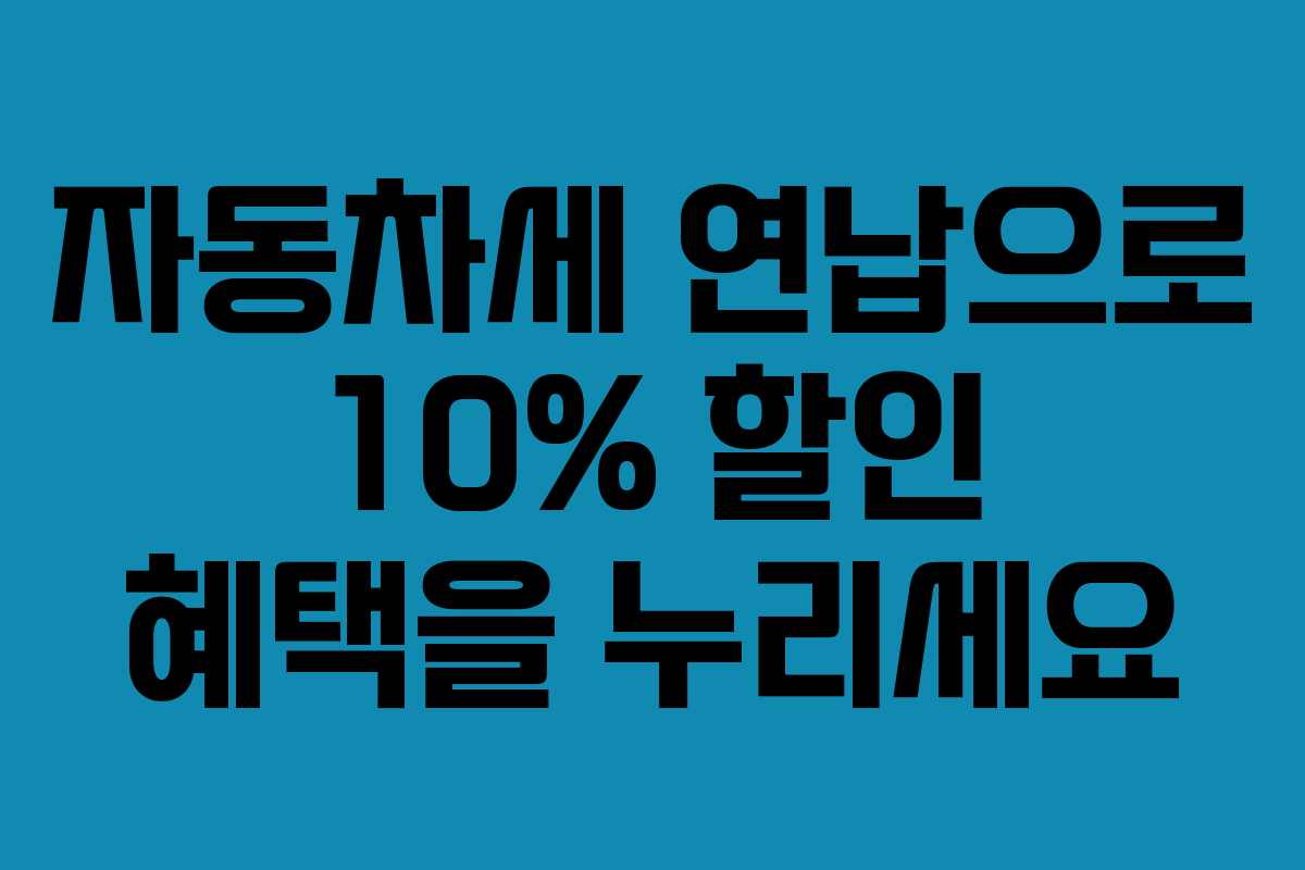 자동차세 연납으로 10% 할인 혜택을 누리세요