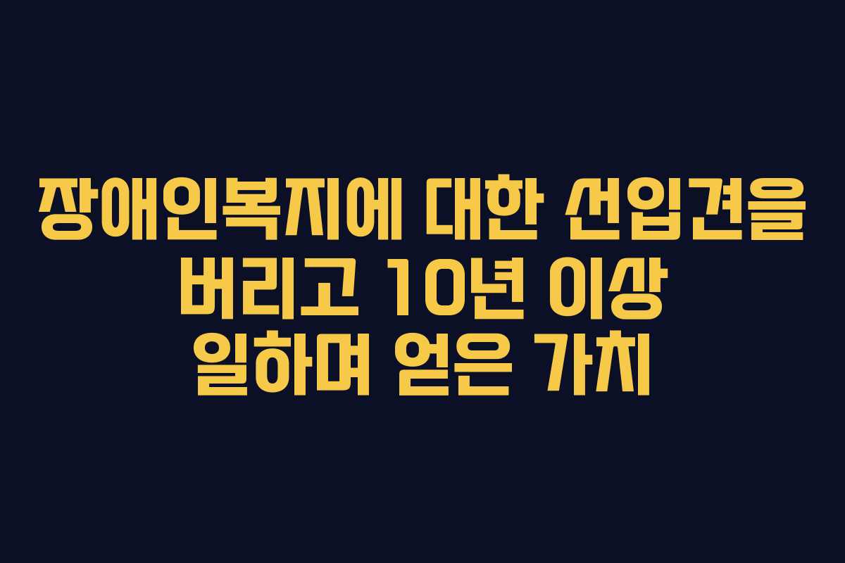 장애인복지에 대한 선입견을 버리고 10년 이상 일하며 얻은 가치 장애인복지에 대한 선입견을 버리고 10년 이상 일하며 얻은 가치
