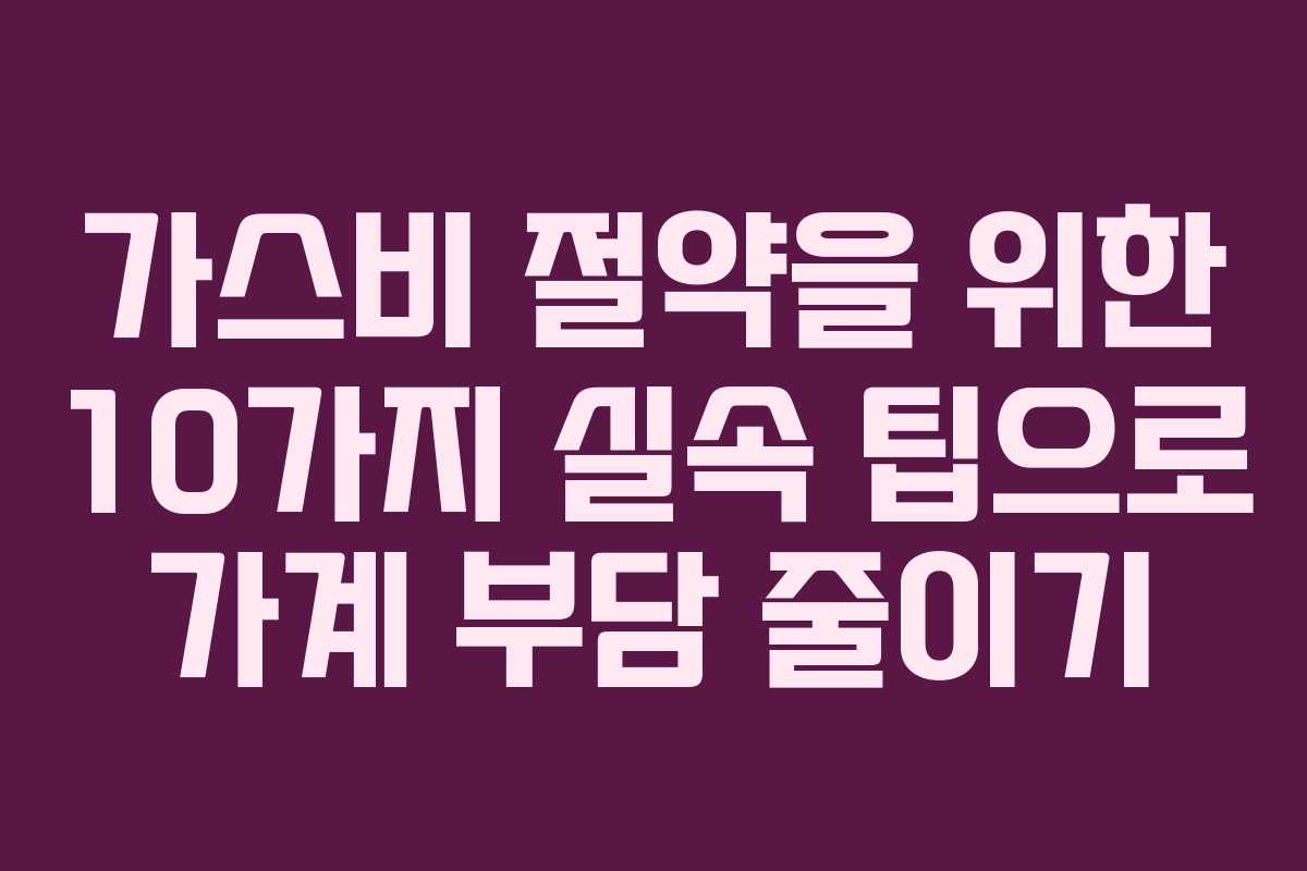 가스비 절약을 위한 10가지 실속 팁으로 가계 부담 줄이기