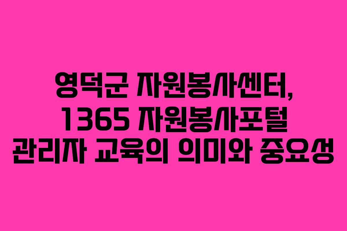 영덕군 자원봉사센터, 1365 자원봉사포털 관리자 교육의 의미와 중요성
