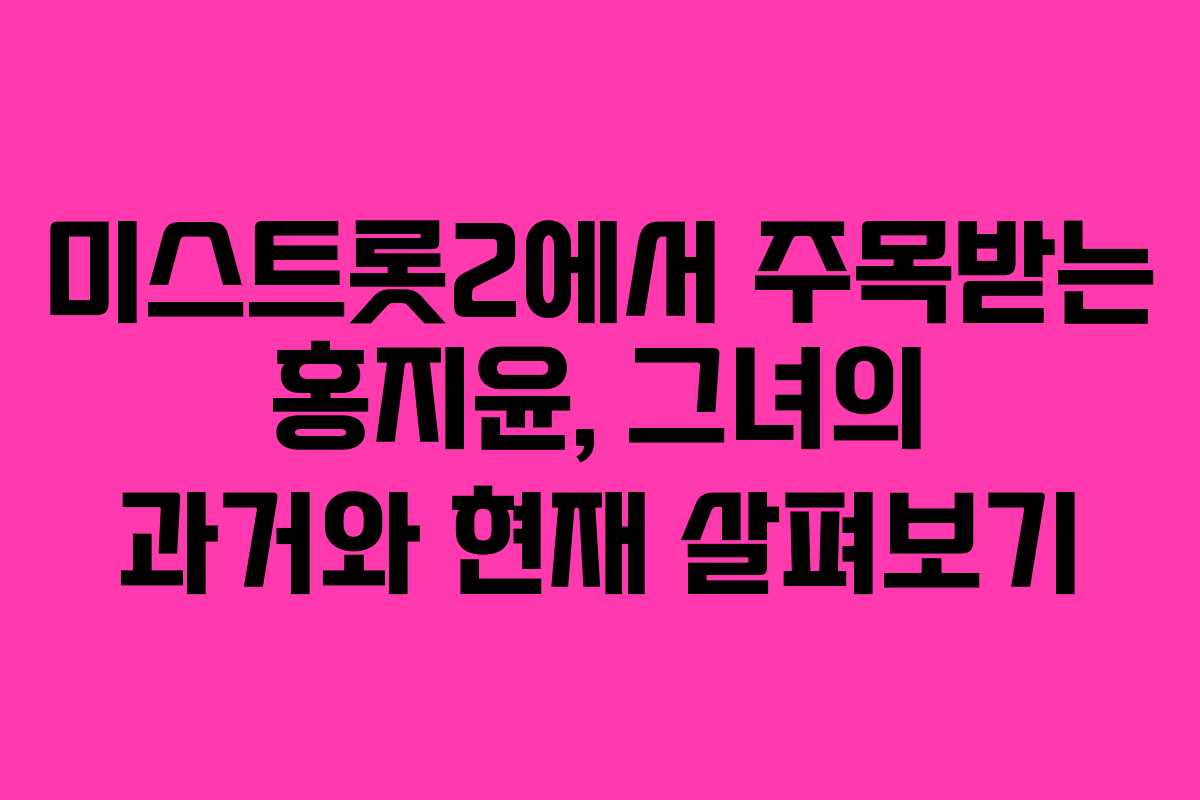 미스트롯2에서 주목받는 홍지윤, 그녀의 과거와 현재 살펴보기