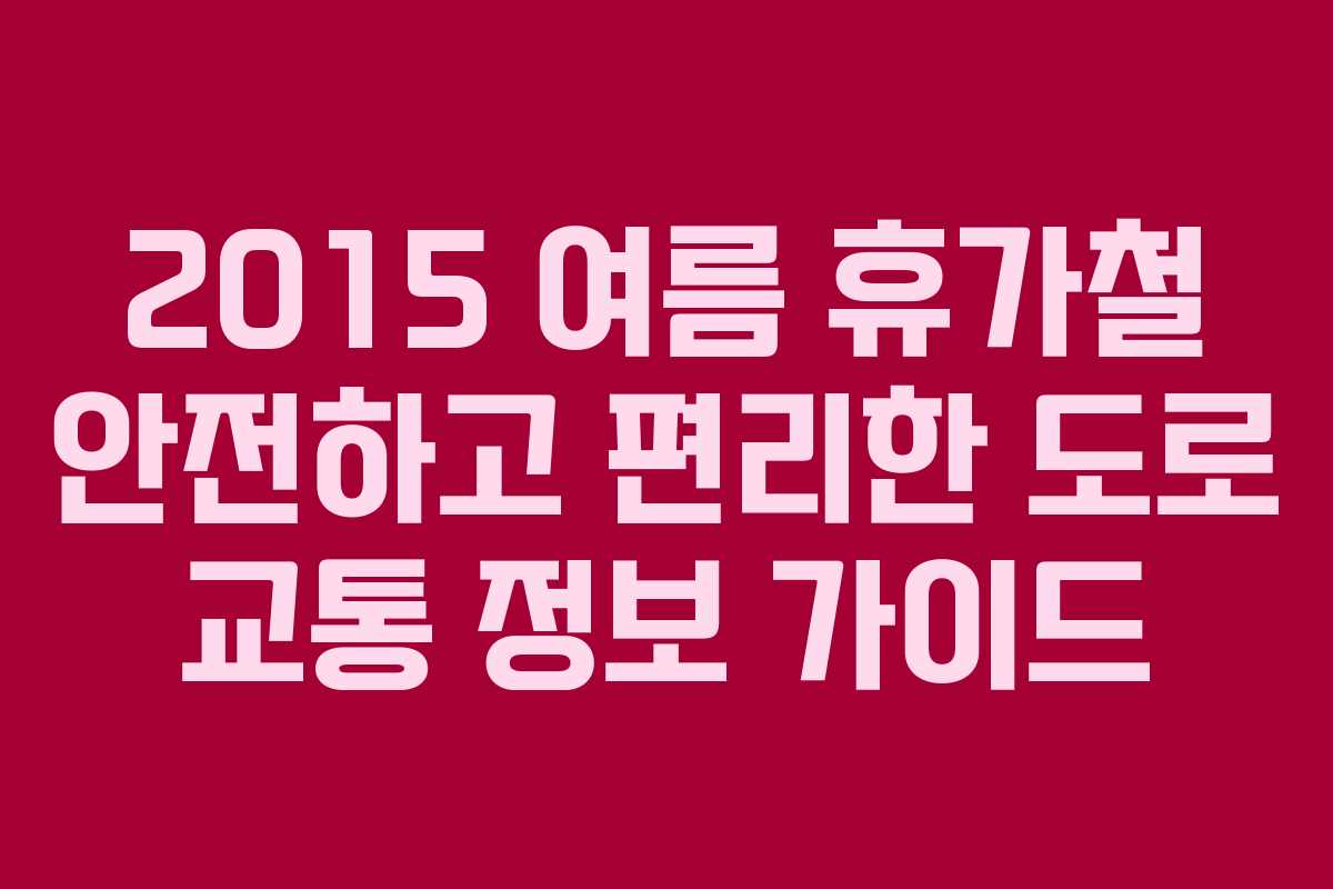 2015 여름 휴가철 안전하고 편리한 도로 교통 정보 가이드