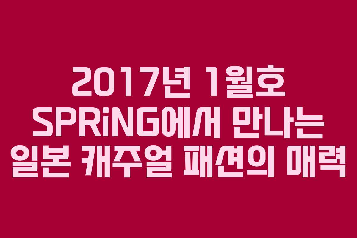 2017년 1월호 SPRiNG에서 만나는 일본 캐주얼 패션의 매력