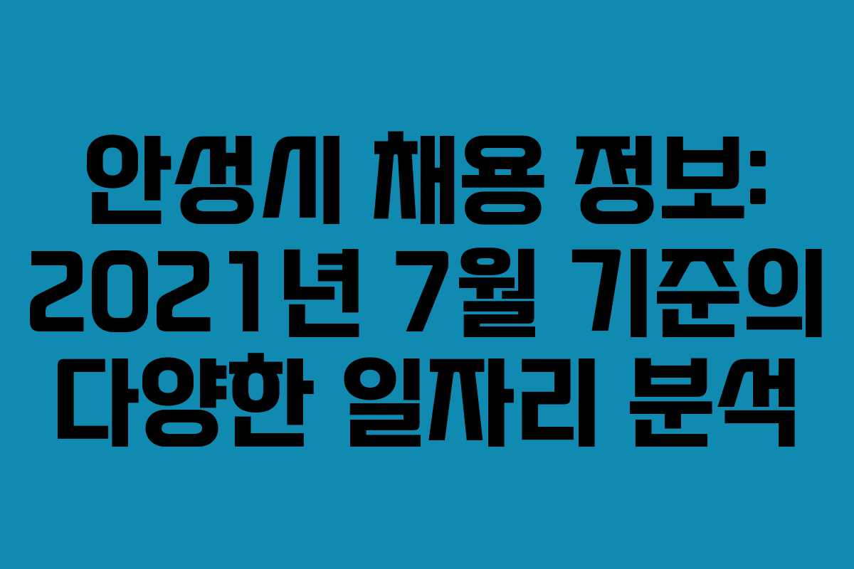 안성시 채용 정보: 2021년 7월 기준의 다양한 일자리 분석