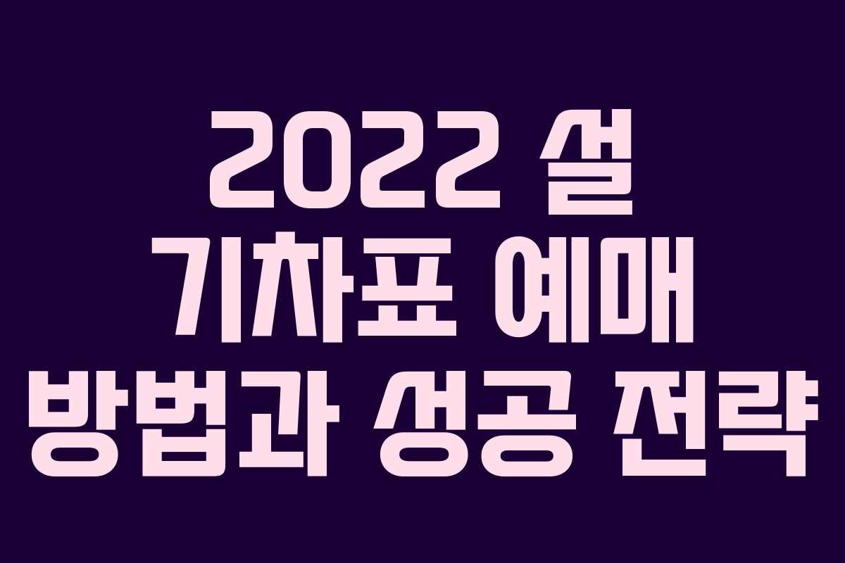 2022 설 기차표 예매 방법과 성공 전략